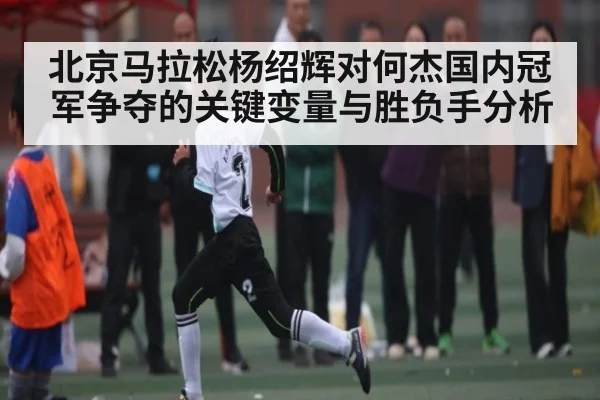 北京马拉松杨绍辉对何杰国内冠军争夺的关键变量与胜负手分析 | www.c7c7.app
