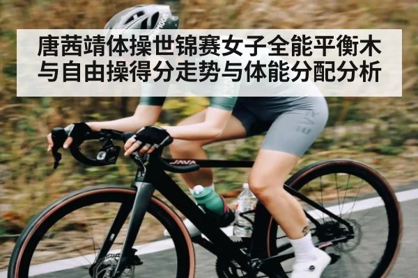 唐茜靖体操世锦赛女子全能平衡木与自由操得分走势与体能分配分析 | www.c7c7.app