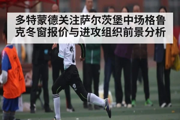多特蒙德关注萨尔茨堡中场格鲁克冬窗报价与进攻组织前景分析