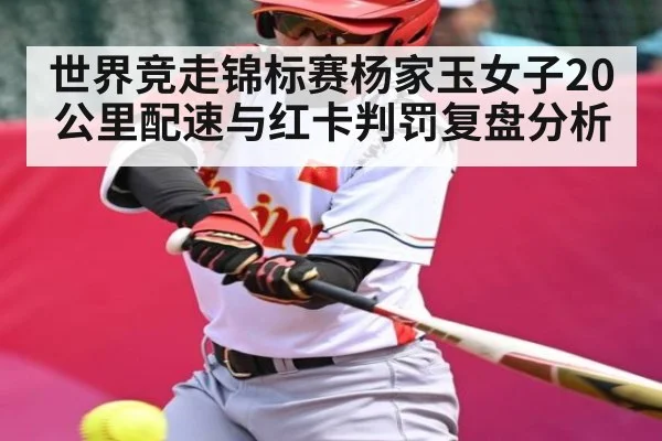 世界竞走锦标赛杨家玉女子20公里配速与红卡判罚复盘分析 | www.c7c7.app