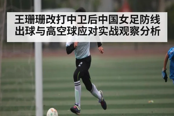 王珊珊改打中卫后中国女足防线出球与高空球应对实战观察分析（c7c7.app）